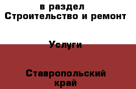  в раздел : Строительство и ремонт » Услуги . Ставропольский край